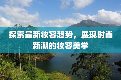 探索最新妝容趨勢，展現(xiàn)時尚新潮的妝容美學(xué)