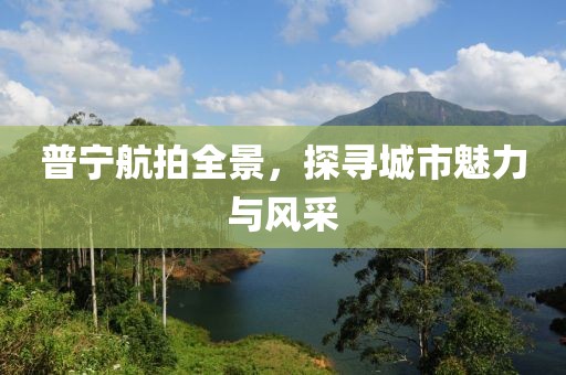 普寧航拍全景，探尋城市魅力與風(fēng)采
