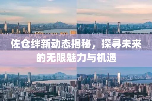 佐倉絆新動(dòng)態(tài)揭秘，探尋未來的無限魅力與機(jī)遇